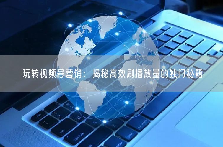 玩转视频号营销：揭秘高效刷播放量的独门秘籍