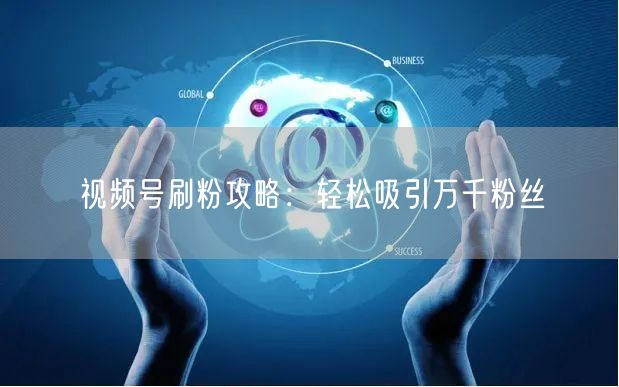 视频号刷粉攻略：轻松吸引万千粉丝