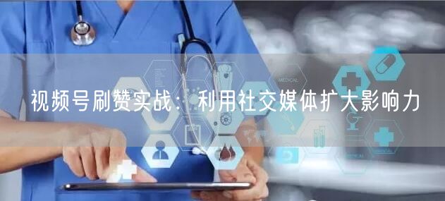 视频号刷赞实战：利用社交媒体扩大影响力