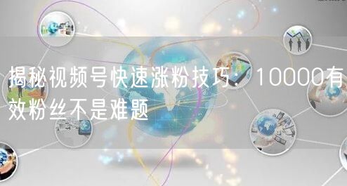 揭秘视频号快速涨粉技巧：10000有效粉丝不是难题