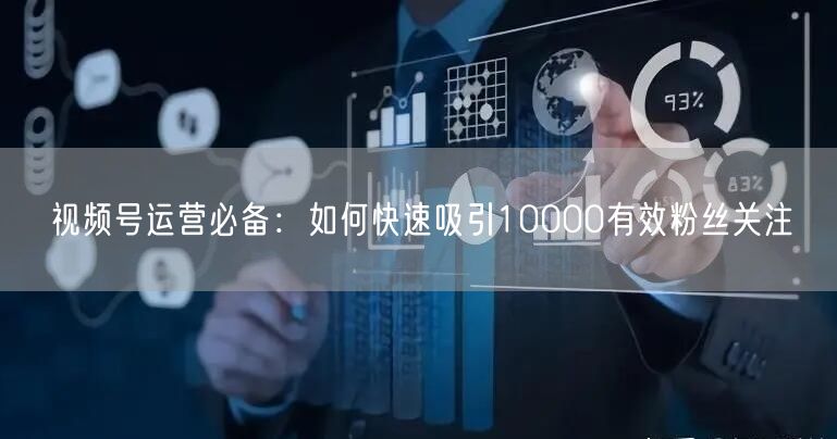 视频号运营必备：如何快速吸引10000有效粉丝关注