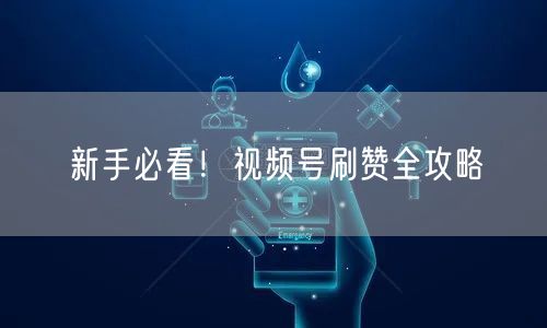 新手必看！视频号刷赞全攻略