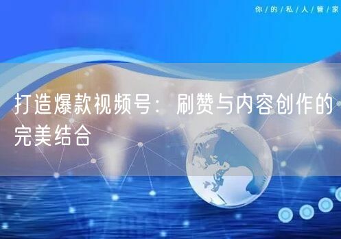 打造爆款视频号：刷赞与内容创作的完美结合