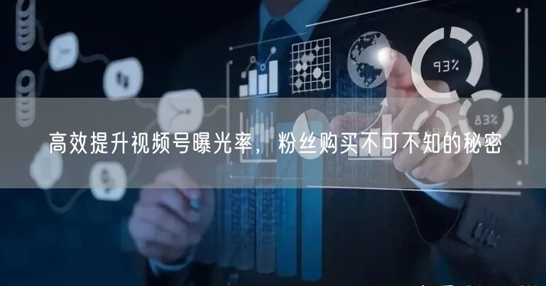 高效提升视频号曝光率，粉丝购买不可不知的秘密