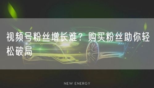 视频号粉丝增长难？购买粉丝助你轻松破局