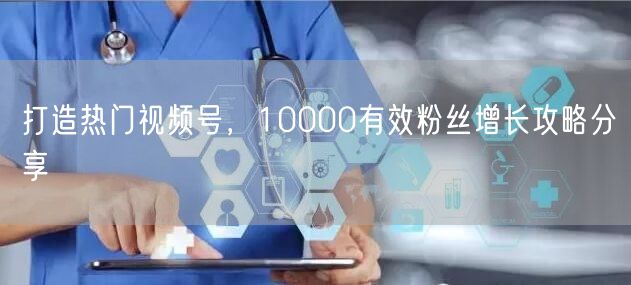 打造热门视频号，10000有效粉丝增长攻略分享