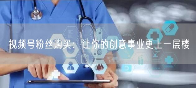 视频号粉丝购买：让你的创意事业更上一层楼