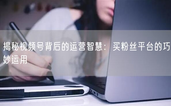 揭秘视频号背后的运营智慧：买粉丝平台的巧妙运用