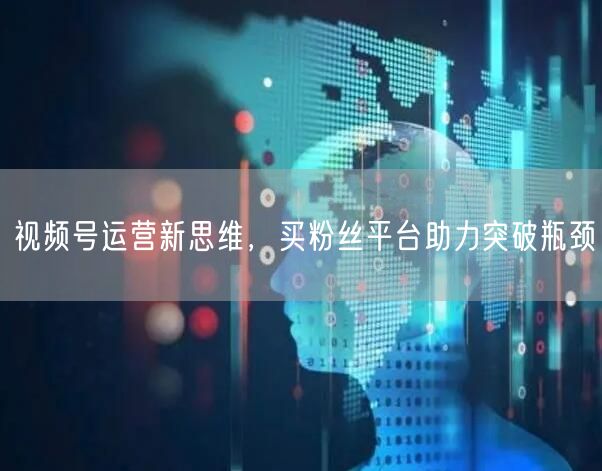 视频号运营新思维，买粉丝平台助力突破瓶颈