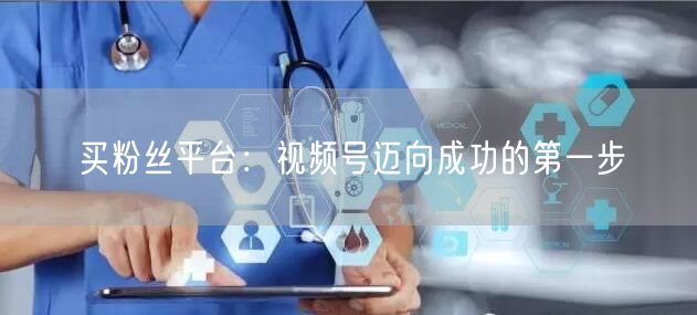 买粉丝平台：视频号迈向成功的第一步