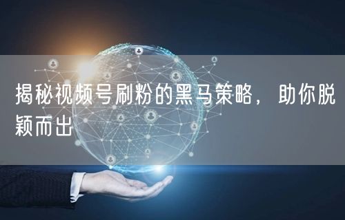 揭秘视频号刷粉的黑马策略，助你脱颖而出