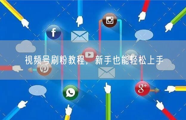 视频号刷粉教程，新手也能轻松上手