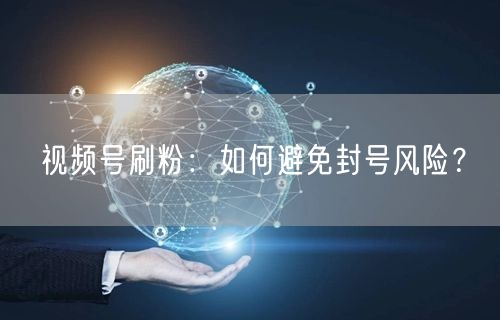 视频号刷粉：如何避免封号风险？
