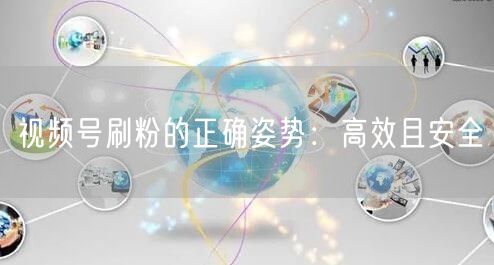 视频号刷粉的正确姿势：高效且安全