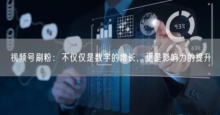 视频号刷粉：不仅仅是数字的增长，更是影响力的提升
