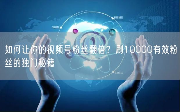 如何让你的视频号粉丝翻倍？刷10000有效粉丝的独门秘籍