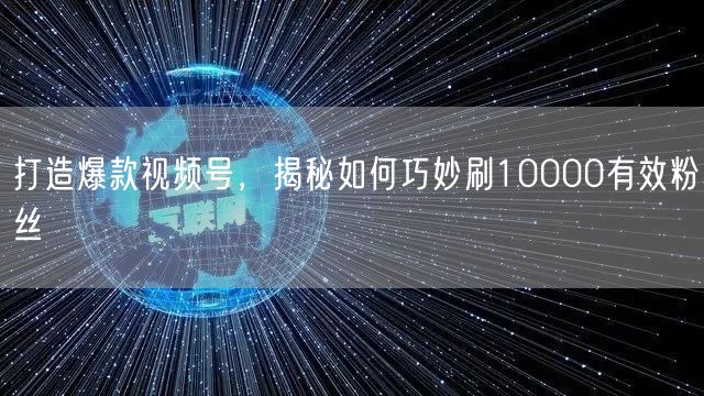 打造爆款视频号，揭秘如何巧妙刷10000有效粉丝