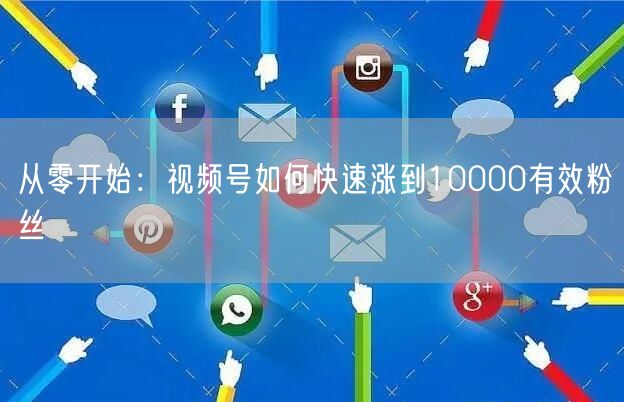 从零开始：视频号如何快速涨到10000有效粉丝