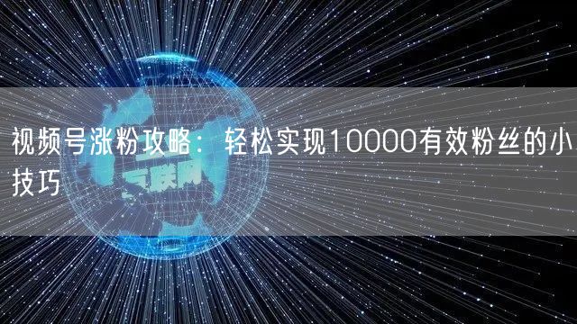 视频号涨粉攻略：轻松实现10000有效粉丝的小技巧