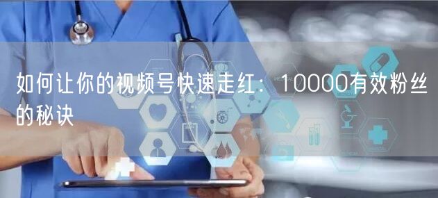 如何让你的视频号快速走红：10000有效粉丝的秘诀