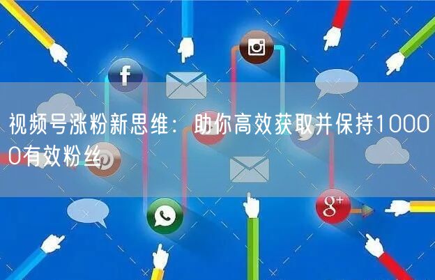 视频号涨粉新思维：助你高效获取并保持10000有效粉丝