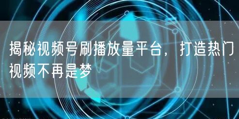 揭秘视频号刷播放量平台，打造热门视频不再是梦