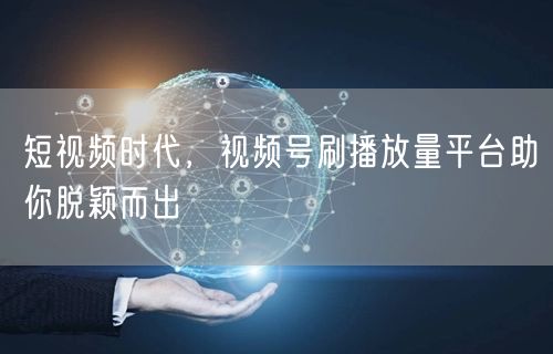 短视频时代，视频号刷播放量平台助你脱颖而出