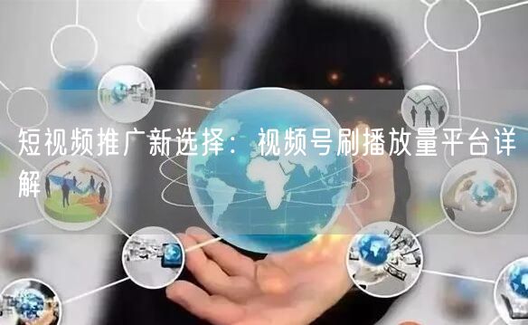 短视频推广新选择：视频号刷播放量平台详解