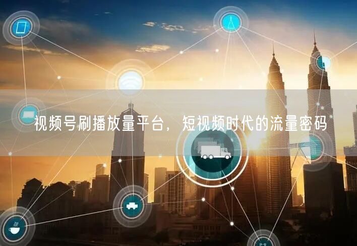 视频号刷播放量平台，短视频时代的流量密码