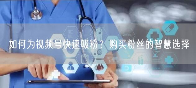 如何为视频号快速吸粉？购买粉丝的智慧选择