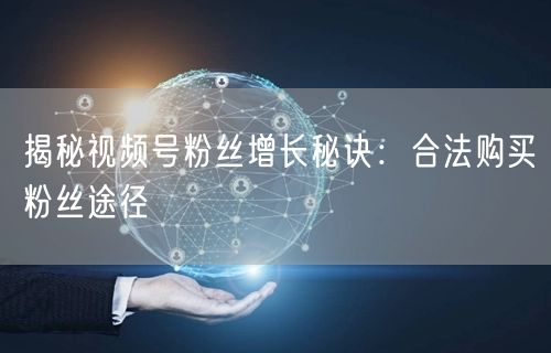 揭秘视频号粉丝增长秘诀：合法购买粉丝途径