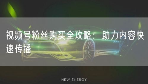 视频号粉丝购买全攻略：助力内容快速传播
