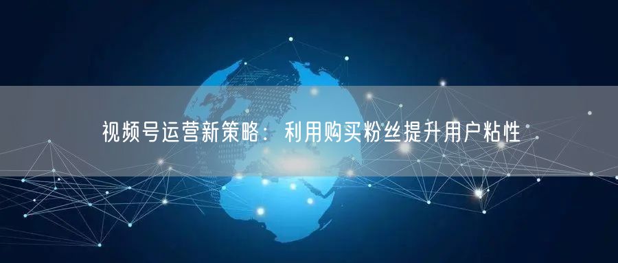 视频号运营新策略：利用购买粉丝提升用户粘性