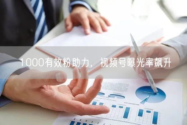 1000有效粉助力，视频号曝光率飙升