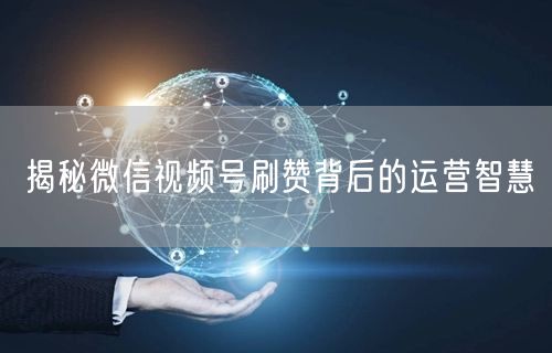 揭秘微信视频号刷赞背后的运营智慧