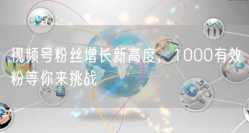 视频号粉丝增长新高度，1000有效粉等你来挑战