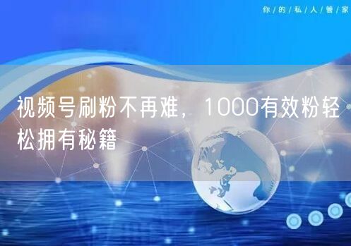 视频号刷粉不再难，1000有效粉轻松拥有秘籍