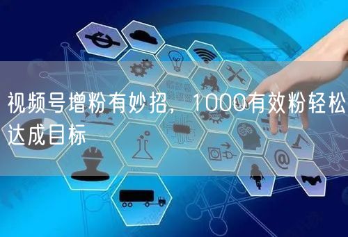 视频号增粉有妙招，1000有效粉轻松达成目标