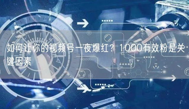 如何让你的视频号一夜爆红？1000有效粉是关键因素