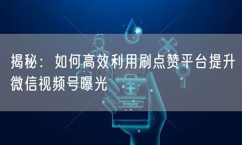 揭秘：如何高效利用刷点赞平台提升微信视频号曝光
