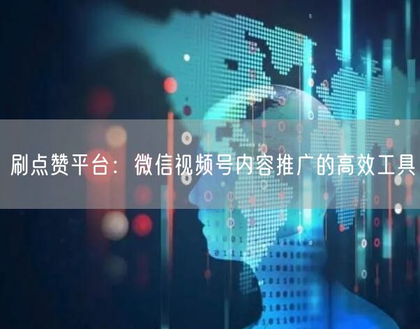 刷点赞平台：微信视频号内容推广的高效工具