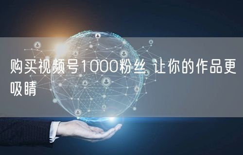 购买视频号1000粉丝 让你的作品更吸睛