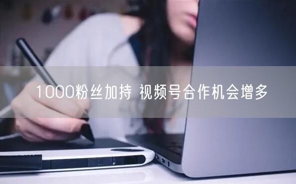 1000粉丝加持 视频号合作机会增多