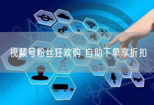视频号粉丝狂欢购 自助下单享折扣