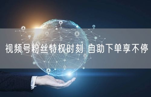 视频号粉丝特权时刻 自助下单享不停
