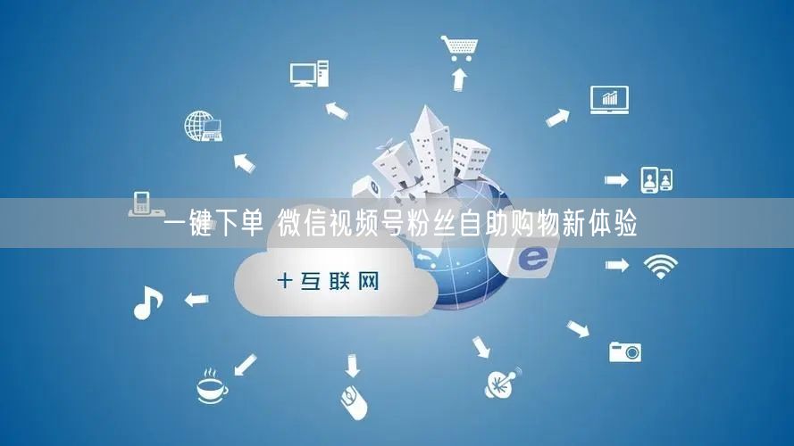 一键下单 微信视频号粉丝自助购物新体验