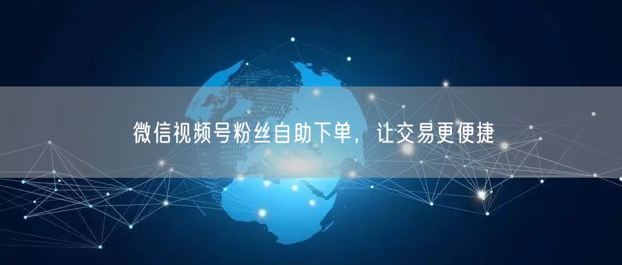 微信视频号粉丝自助下单，让交易更便捷