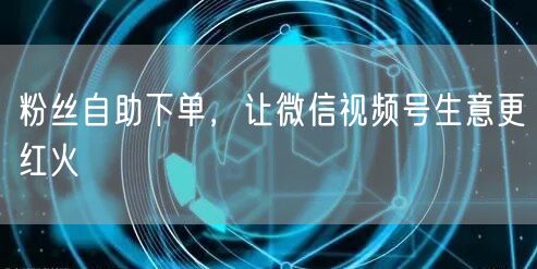 粉丝自助下单，让微信视频号生意更红火