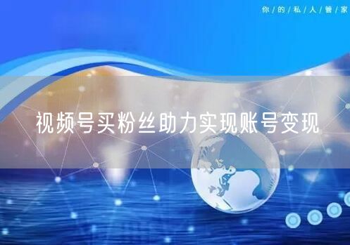 视频号买粉丝助力实现账号变现