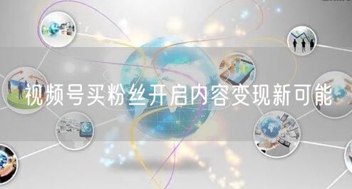 视频号买粉丝开启内容变现新可能